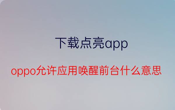 下载点亮app oppo允许应用唤醒前台什么意思？